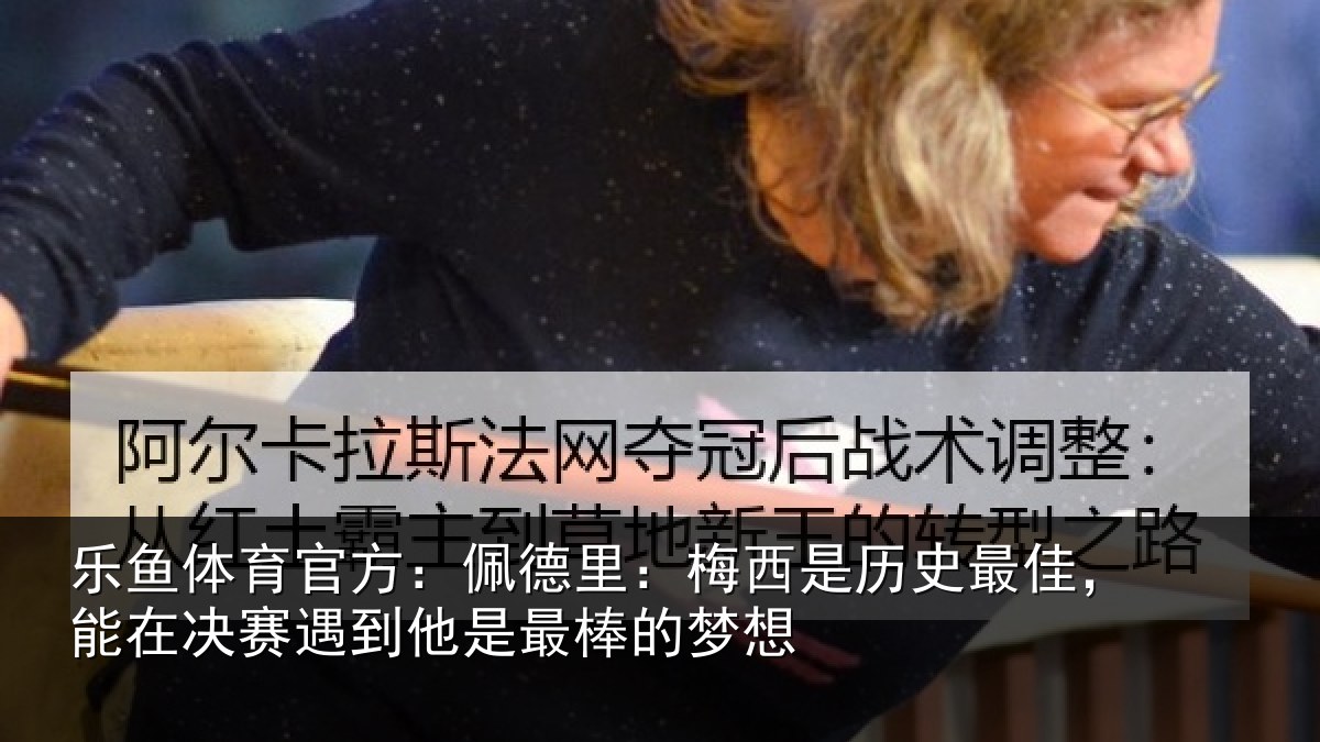 乐鱼体育官方：佩德里：梅西是历史最佳，能在决赛遇到他是最棒的梦想