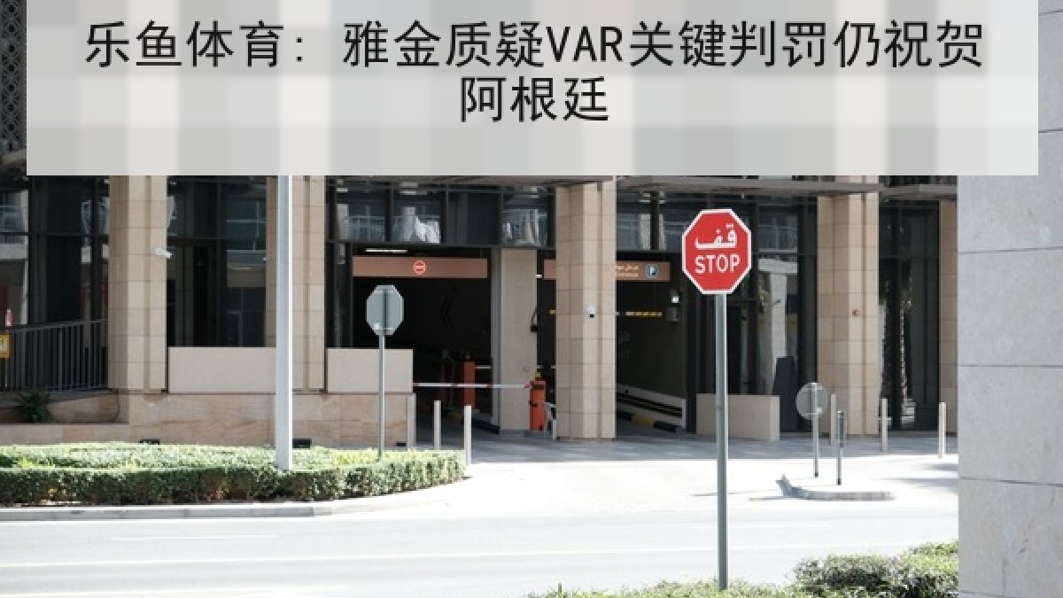 乐鱼体育: 雅金质疑VAR关键判罚仍祝贺阿根廷