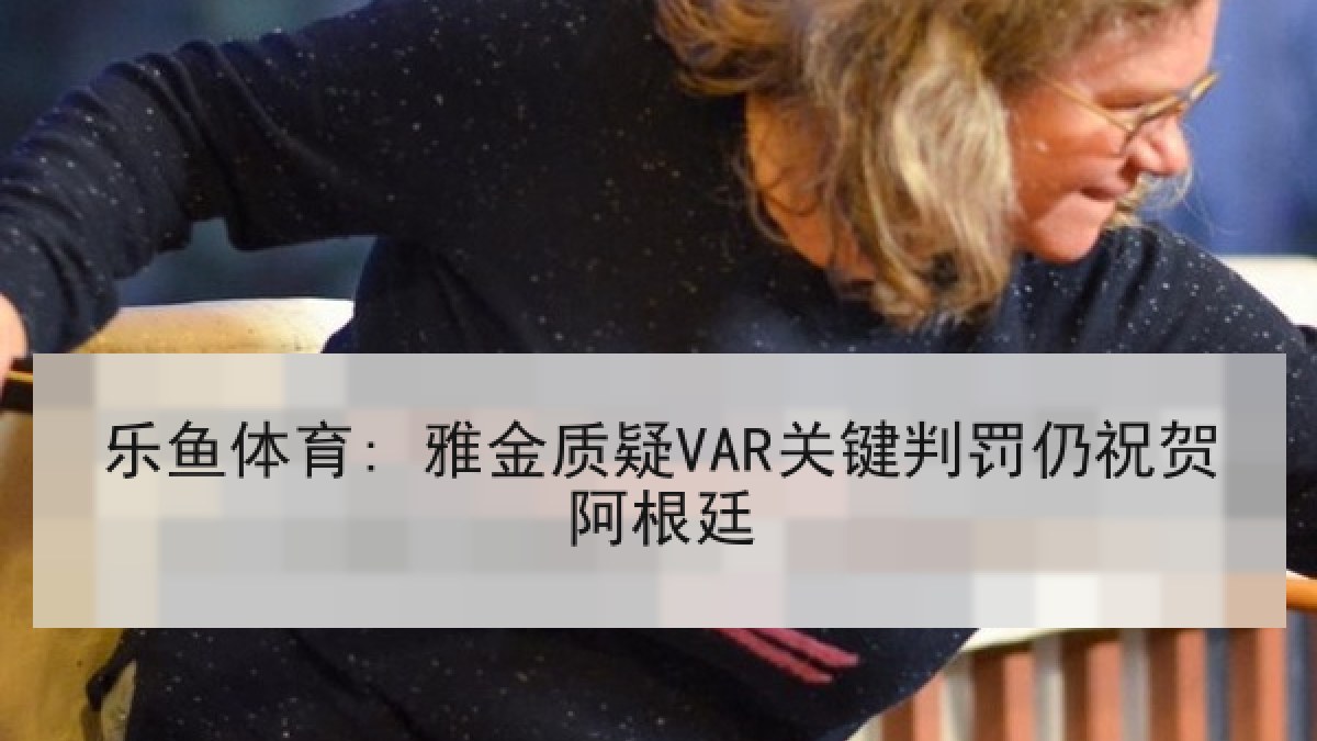 乐鱼体育: 雅金质疑VAR关键判罚仍祝贺阿根廷