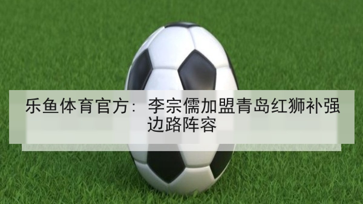 乐鱼体育官方: 李宗儒加盟青岛红狮补强边路阵容 乐鱼体育官方: 李宗儒加盟青岛红狮补强边路阵容