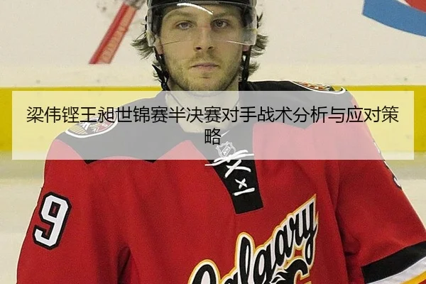 梁伟铿王昶世锦赛半决赛对手战术分析与应对策略