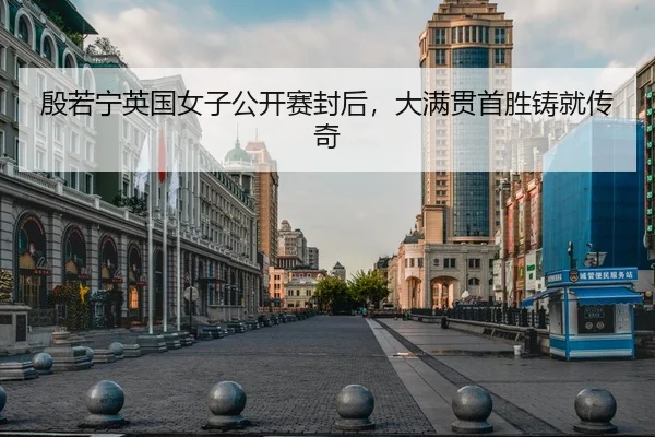 殷若宁英国女子公开赛封后，大满贯首胜铸就传奇