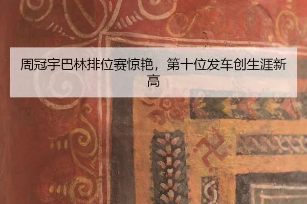 周冠宇巴林排位赛惊艳，第十位发车创生涯新高