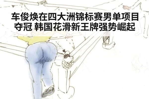 车俊焕在四大洲锦标赛男单项目夺冠 韩国花滑新王牌强势崛起