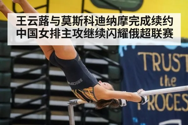 王云蕗与莫斯科迪纳摩完成续约中国女排主攻继续闪耀俄超联赛