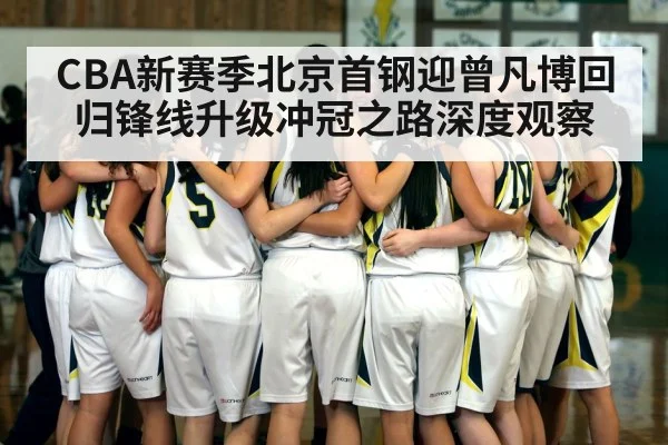 CBA新赛季北京首钢迎曾凡博回归锋线升级冲冠之路深度观察