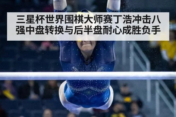 三星杯世界围棋大师赛丁浩冲击八强中盘转换与后半盘耐心成胜负手