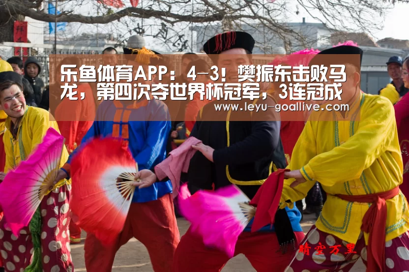 乐鱼体育APP：4-3！樊振东击败马龙，第四次夺世界杯冠军，3连冠成历史首人