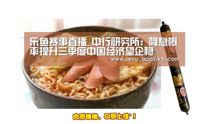 乐鱼赛事直播_中行研究所:降息概率提升三季度中国经济望企稳(图3) 乐鱼体育APP