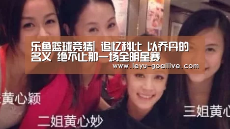 乐鱼篮球竞猜|
追忆科比 以乔丹的名义 绝不止那一场全明星赛