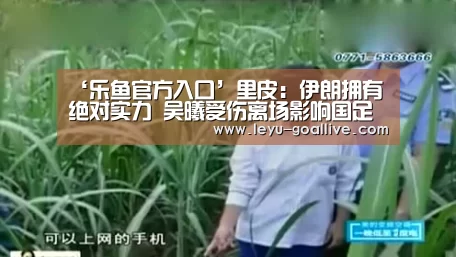 ‘乐鱼官方入口’里皮:伊朗拥有绝对实力 吴曦受伤离场影响国足(图2) 乐鱼赛事直播