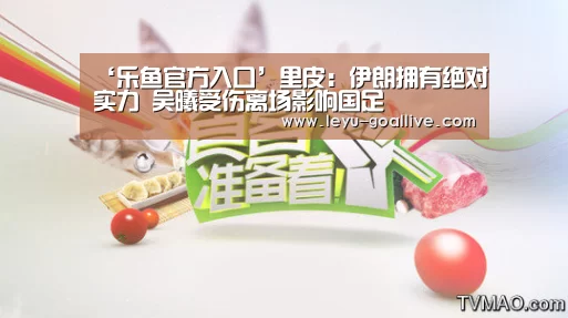‘乐鱼官方入口’里皮:伊朗拥有绝对实力 吴曦受伤离场影响国足(图3) 乐鱼官方入口