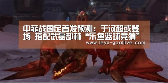 中菲战国足首发预测：于汉超或登场 搭配武磊郜林“乐鱼篮球竞猜”