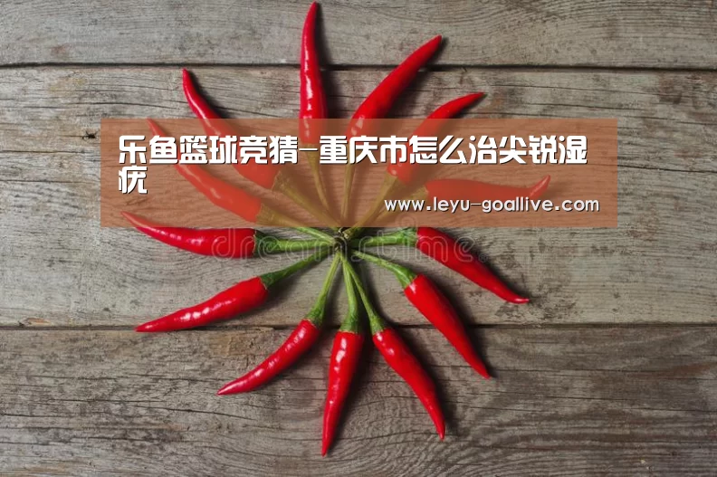 乐鱼篮球竞猜-重庆市怎么治尖锐湿疣(图3) 乐鱼体育APP