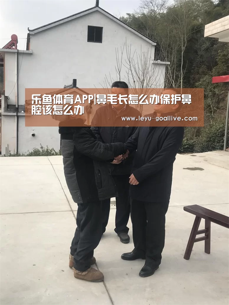 乐鱼体育APP|鼻毛长怎么办保护鼻腔该怎么办(图2) 乐鱼赛事直播